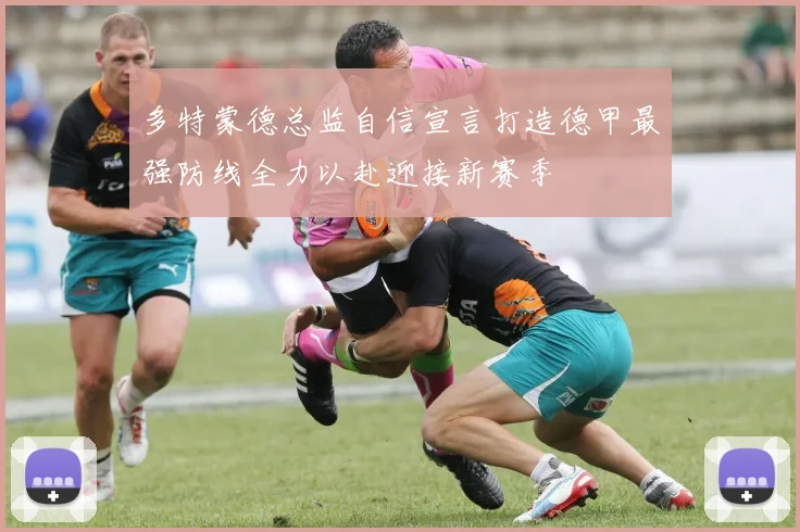 多特蒙德总监自信宣言打造德甲最强防线全力以赴迎接新赛季