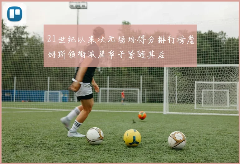21世纪以来状元场均得分排行榜詹姆斯领衔浓眉华子紧随其后