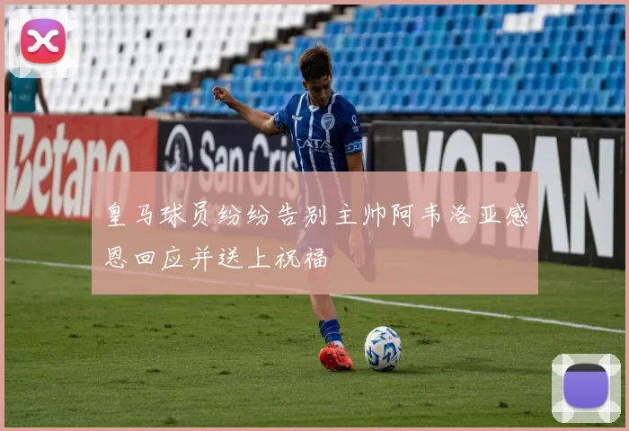 皇马球员纷纷告别主帅阿韦洛亚感恩回应并送上祝福