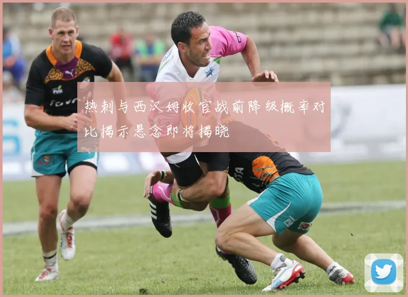 热刺与西汉姆收官战前降级概率对比揭示悬念即将揭晓