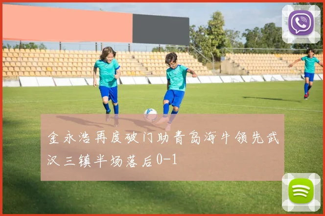 金永浩再度破门助青岛海牛领先武汉三镇半场落后0-1