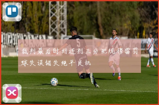 裁判最后时刻连判三分犯规穆雷罚球失误错失绝平良机