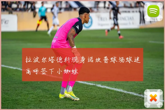 拉波尔塔德科现身诺坎普球场球迷高呼签下小蜘蛛