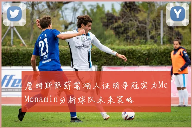 詹姆斯降薪需湖人证明争冠实力McMenamin分析球队未来策略