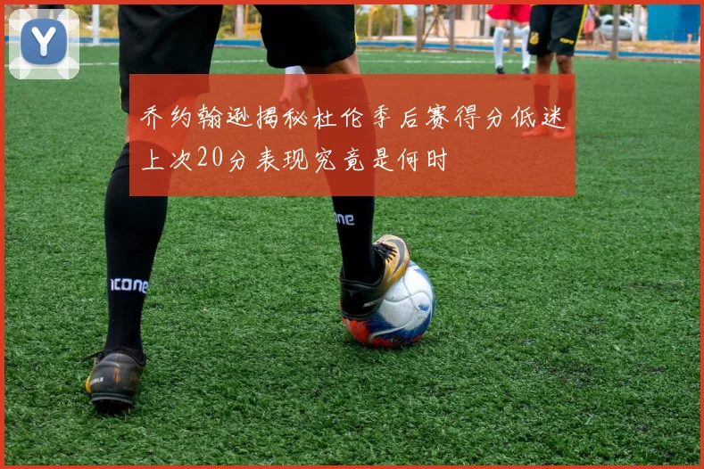 乔约翰逊揭秘杜伦季后赛得分低迷上次20分表现究竟是何时