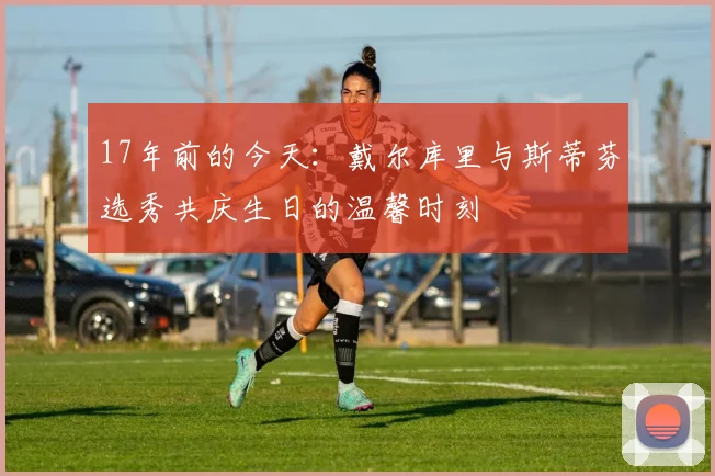 17年前的今天：戴尔库里与斯蒂芬选秀共庆生日的温馨时刻