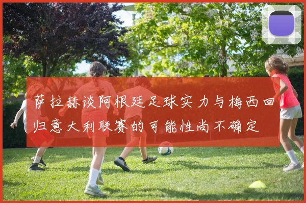 萨拉赫谈阿根廷足球实力与梅西回归意大利联赛的可能性尚不确定