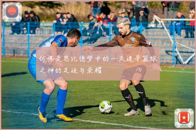 仿佛是恩比德梦中的一天追寻篮球之神的足迹与荣耀