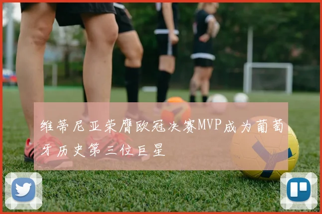 维蒂尼亚荣膺欧冠决赛MVP成为葡萄牙历史第三位巨星