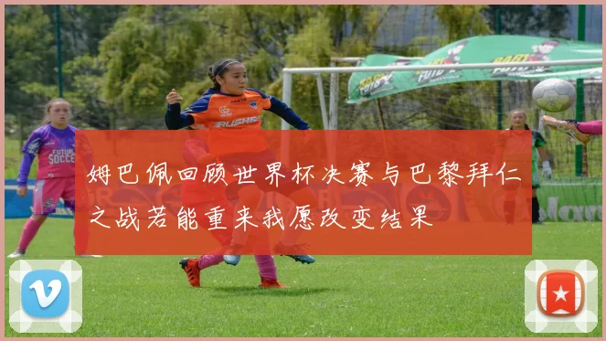 姆巴佩回顾世界杯决赛与巴黎拜仁之战若能重来我愿改变结果