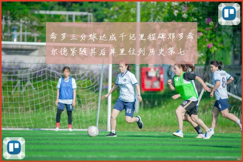 希罗三分球达成千记里程碑邓罗希尔德紧随其后库里位列历史第七
