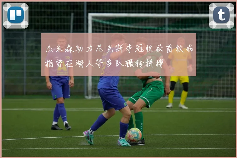 杰米森助力尼克斯夺冠收获首枚戒指曾在湖人等多队辗转拼搏