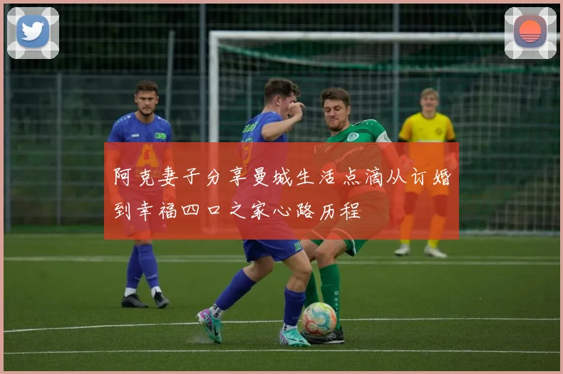 阿克妻子分享曼城生活点滴从订婚到幸福四口之家心路历程