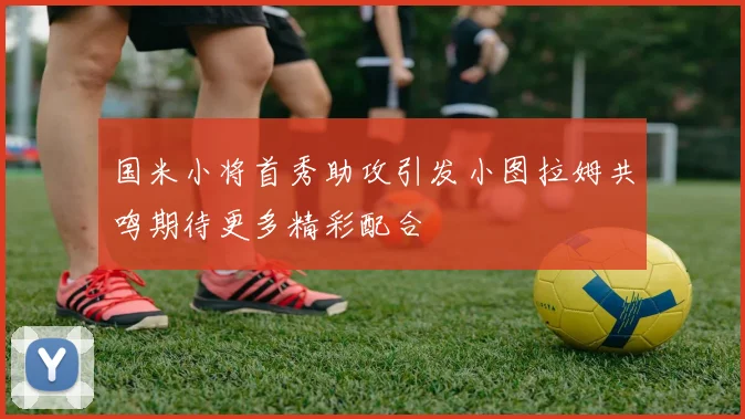 国米小将首秀助攻引发小图拉姆共鸣期待更多精彩配合