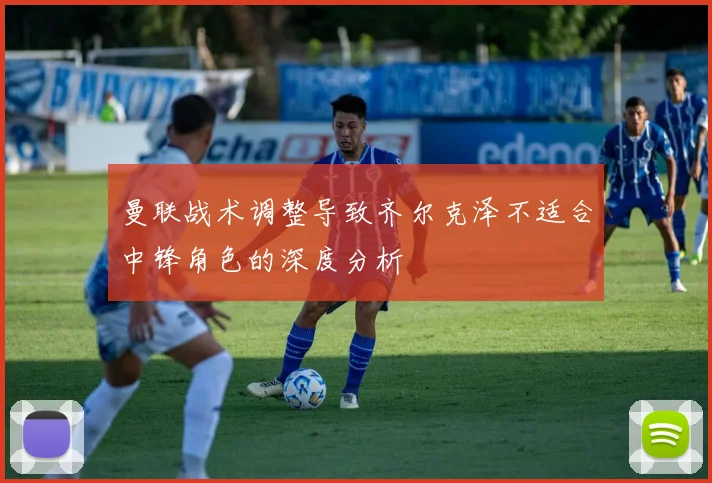 曼联战术调整导致齐尔克泽不适合中锋角色的深度分析