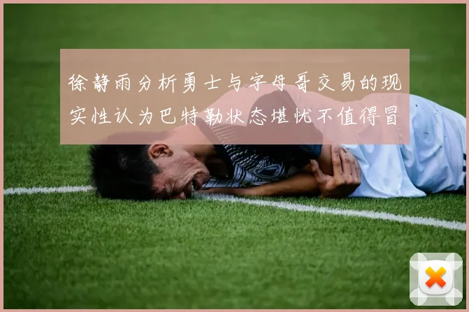 徐静雨分析勇士与字母哥交易的现实性认为巴特勒状态堪忧不值得冒险