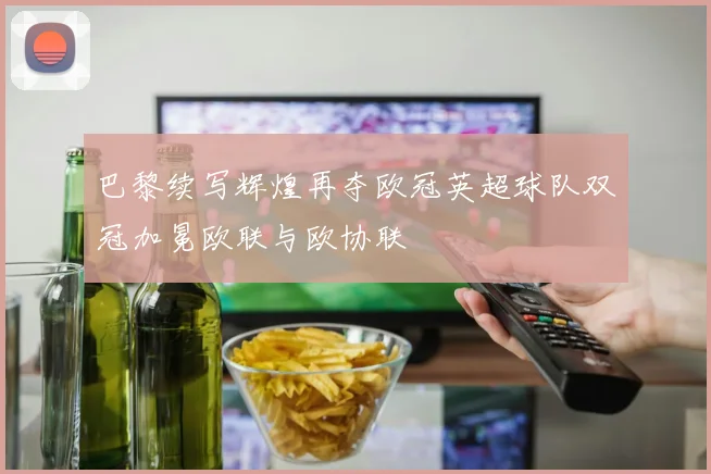 巴黎续写辉煌再夺欧冠英超球队双冠加冕欧联与欧协联