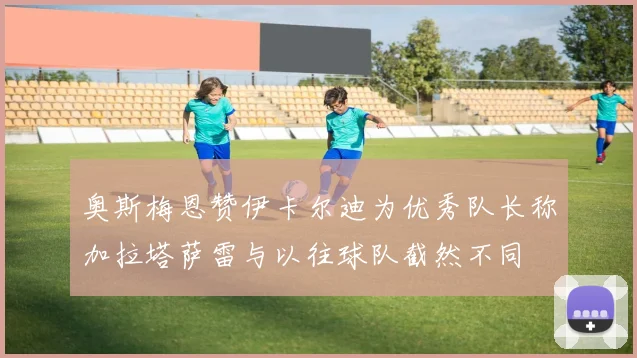 奥斯梅恩赞伊卡尔迪为优秀队长称加拉塔萨雷与以往球队截然不同
