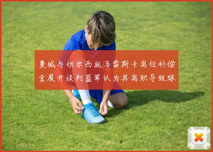 曼城与切尔西就马雷斯卡离任补偿金展开谈判蓝军认为其离职导致球队崩盘